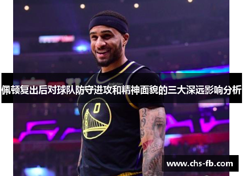 佩顿复出后对球队防守进攻和精神面貌的三大深远影响分析 佩顿复出后对球队防守进攻和精神面貌的三大深远影响分析