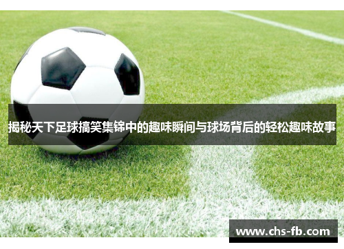 揭秘天下足球搞笑集锦中的趣味瞬间与球场背后的轻松趣味故事 揭秘天下足球搞笑集锦中的趣味瞬间与球场背后的轻松趣味故事