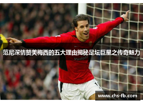 范尼深情赞美梅西的五大理由揭秘足坛巨星之传奇魅力 范尼深情赞美梅西的五大理由揭秘足坛巨星之传奇魅力