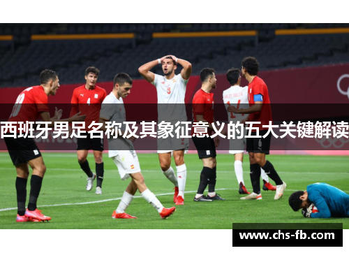 西班牙男足名称及其象征意义的五大关键解读