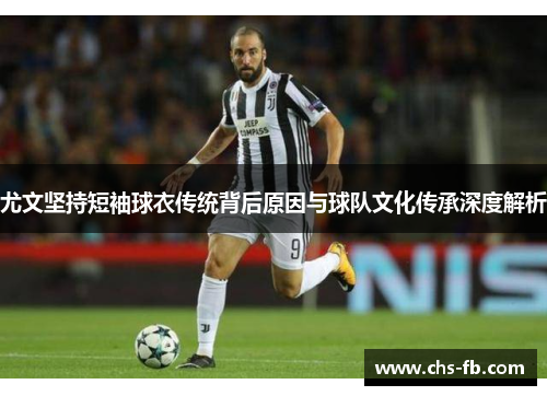 尤文坚持短袖球衣传统背后原因与球队文化传承深度解析