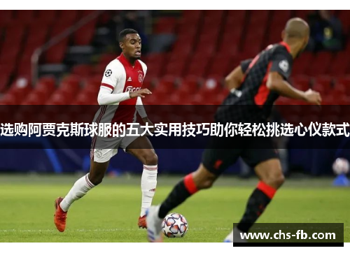 选购阿贾克斯球服的五大实用技巧助你轻松挑选心仪款式