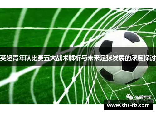 英超青年队比赛五大战术解析与未来足球发展的深度探讨 英超青年队比赛五大战术解析与未来足球发展的深度探讨