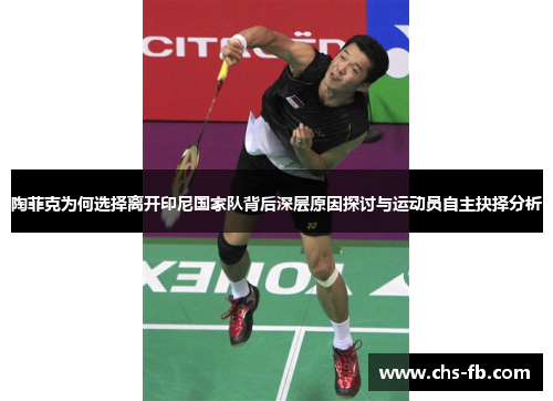 陶菲克为何选择离开印尼国家队背后深层原因探讨与运动员自主抉择分析 陶菲克为何选择离开印尼国家队背后深层原因探讨与运动员自主抉择分析