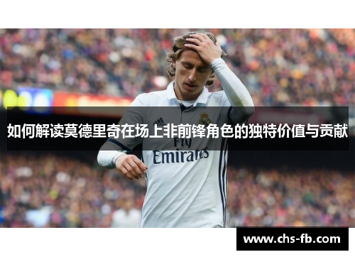 如何解读莫德里奇在场上非前锋角色的独特价值与贡献 如何解读莫德里奇在场上非前锋角色的独特价值与贡献
