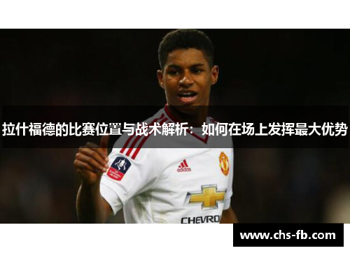 拉什福德的比赛位置与战术解析:如何在场上发挥最大优势 拉什福德的比赛位置与战术解析:如何在场上发挥最大优势