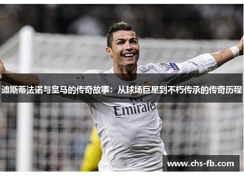 迪斯蒂法诺与皇马的传奇故事:从球场巨星到不朽传承的传奇历程 迪斯蒂法诺与皇马的传奇故事:从球场巨星到不朽传承的传奇历程