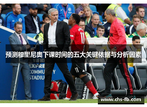 预测穆里尼奥下课时间的五大关键依据与分析因素 预测穆里尼奥下课时间的五大关键依据与分析因素