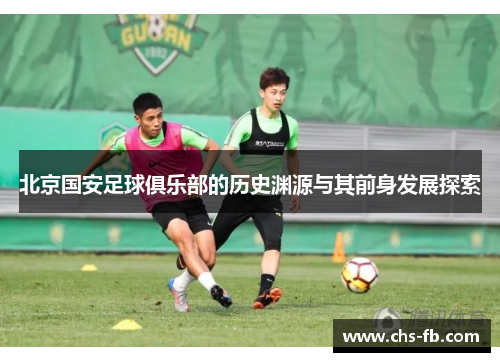 北京国安足球俱乐部的历史渊源与其前身发展探索