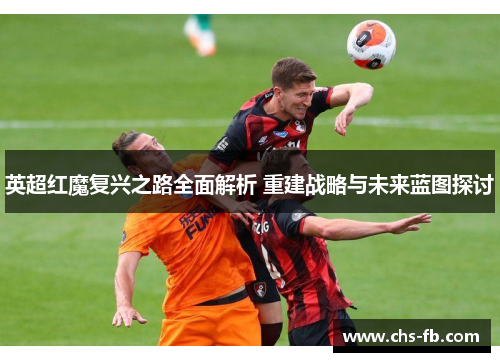 英超红魔复兴之路全面解析 重建战略与未来蓝图探讨