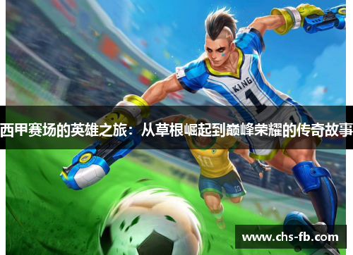西甲赛场的英雄之旅:从草根崛起到巅峰荣耀的传奇故事 西甲赛场的英雄之旅:从草根崛起到巅峰荣耀的传奇故事