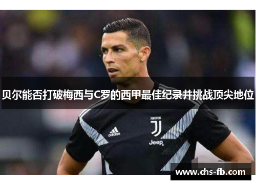 贝尔能否打破梅西与C罗的西甲最佳纪录并挑战顶尖地位