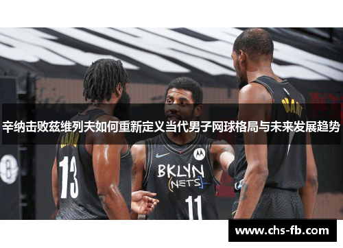 辛纳击败兹维列夫如何重新定义当代男子网球格局与未来发展趋势 辛纳击败兹维列夫如何重新定义当代男子网球格局与未来发展趋势