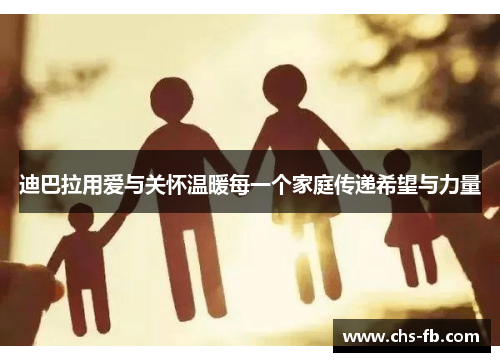 迪巴拉用爱与关怀温暖每一个家庭传递希望与力量 迪巴拉用爱与关怀温暖每一个家庭传递希望与力量