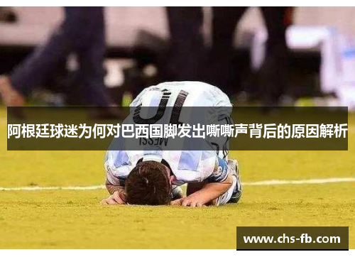 阿根廷球迷为何对巴西国脚发出嘶嘶声背后的原因解析 阿根廷球迷为何对巴西国脚发出嘶嘶声背后的原因解析