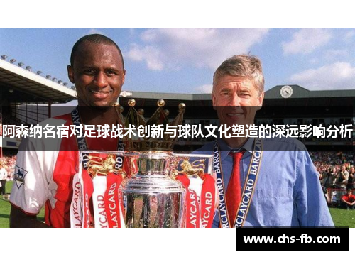 阿森纳名宿对足球战术创新与球队文化塑造的深远影响分析 阿森纳名宿对足球战术创新与球队文化塑造的深远影响分析