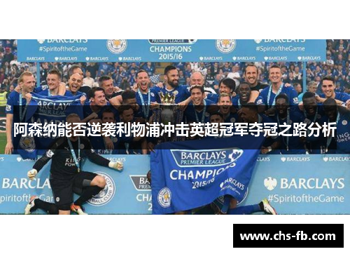 阿森纳能否逆袭利物浦冲击英超冠军夺冠之路分析 阿森纳能否逆袭利物浦冲击英超冠军夺冠之路分析