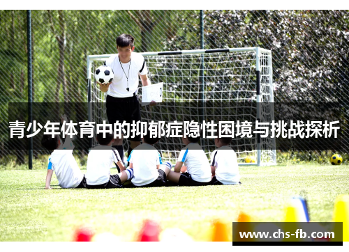青少年体育中的抑郁症隐性困境与挑战探析 青少年体育中的抑郁症隐性困境与挑战探析