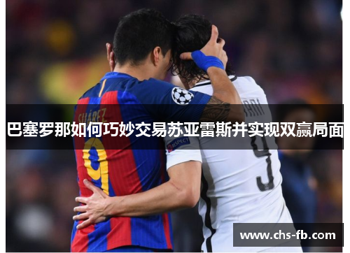 巴塞罗那如何巧妙交易苏亚雷斯并实现双赢局面 巴塞罗那如何巧妙交易苏亚雷斯并实现双赢局面
