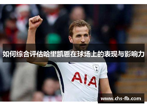 如何综合评估哈里凯恩在球场上的表现与影响力 如何综合评估哈里凯恩在球场上的表现与影响力