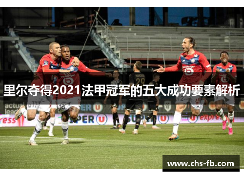 里尔夺得2021法甲冠军的五大成功要素解析 里尔夺得2021法甲冠军的五大成功要素解析