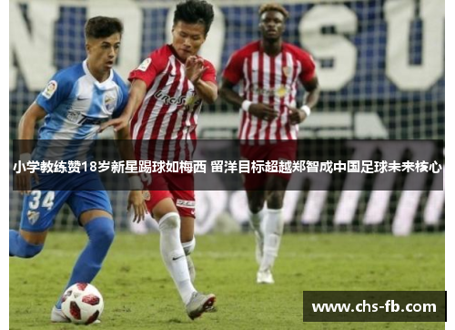 小学教练赞18岁新星踢球如梅西 留洋目标超越郑智成中国足球未来核心