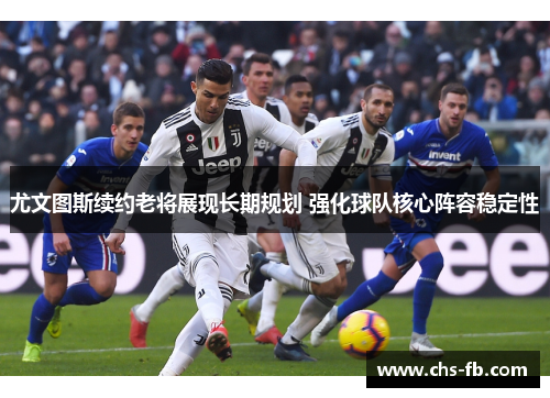 尤文图斯续约老将展现长期规划 强化球队核心阵容稳定性