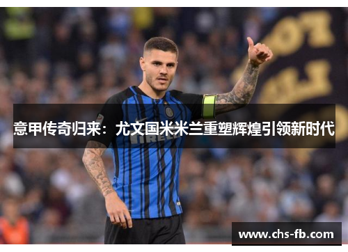 意甲传奇归来：尤文国米米兰重塑辉煌引领新时代