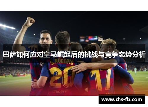 巴萨如何应对皇马崛起后的挑战与竞争态势分析
