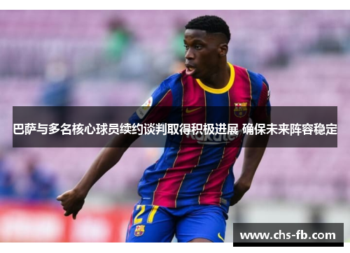 巴萨与多名核心球员续约谈判取得积极进展 确保未来阵容稳定