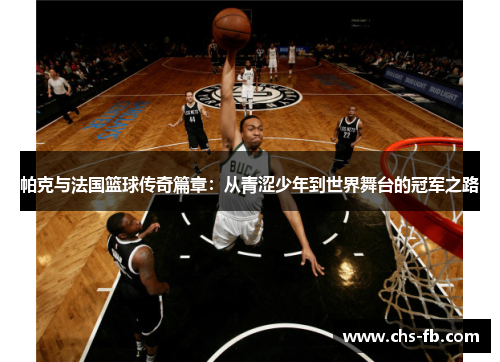 帕克与法国篮球传奇篇章：从青涩少年到世界舞台的冠军之路