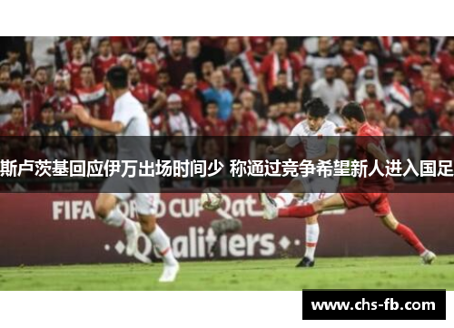 斯卢茨基回应伊万出场时间少 称通过竞争希望新人进入国足