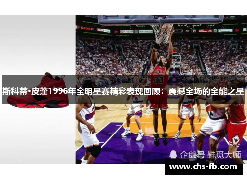 斯科蒂·皮蓬1996年全明星赛精彩表现回顾：震撼全场的全能之星