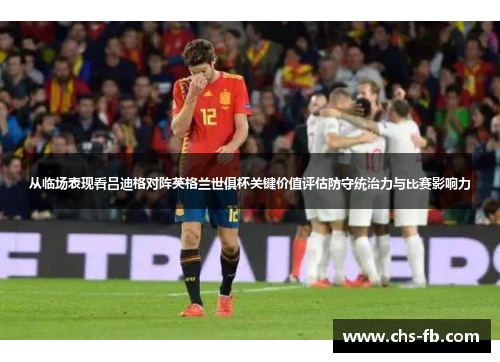 从临场表现看吕迪格对阵英格兰世俱杯关键价值评估防守统治力与比赛影响力