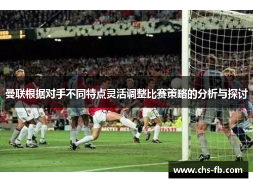 曼联根据对手不同特点灵活调整比赛策略的分析与探讨 曼联根据对手不同特点灵活调整比赛策略的分析与探讨