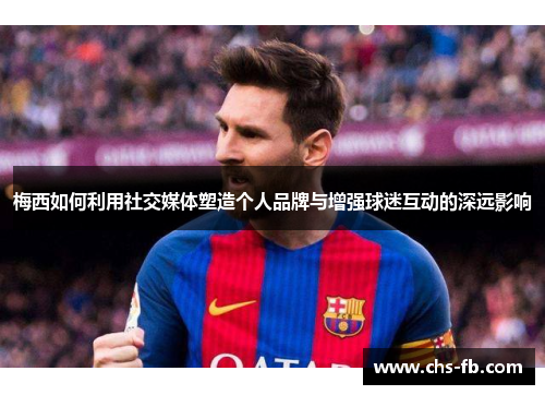 梅西如何利用社交媒体塑造个人品牌与增强球迷互动的深远影响
