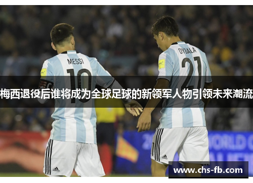 梅西退役后谁将成为全球足球的新领军人物引领未来潮流