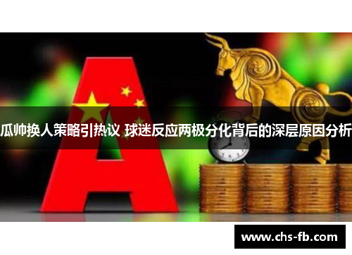 瓜帅换人策略引热议 球迷反应两极分化背后的深层原因分析