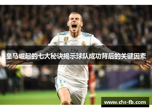 皇马崛起的七大秘诀揭示球队成功背后的关键因素