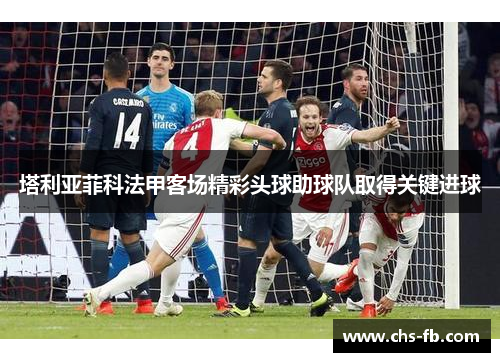 塔利亚菲科法甲客场精彩头球助球队取得关键进球