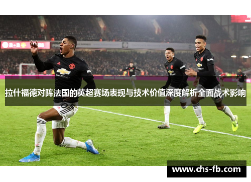 拉什福德对阵法国的英超赛场表现与技术价值深度解析全面战术影响