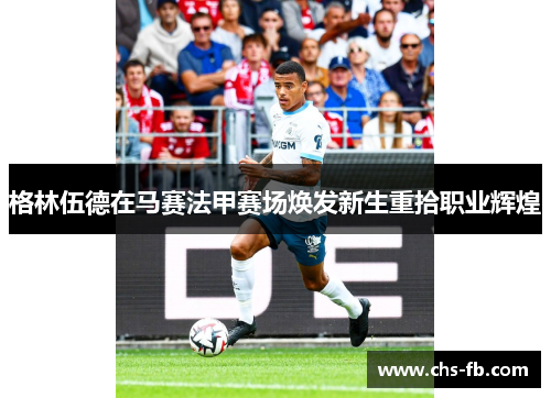 格林伍德在马赛法甲赛场焕发新生重拾职业辉煌