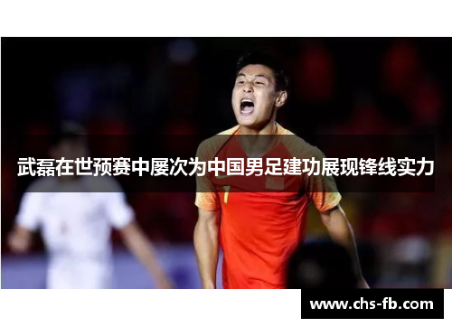 武磊在世预赛中屡次为中国男足建功展现锋线实力