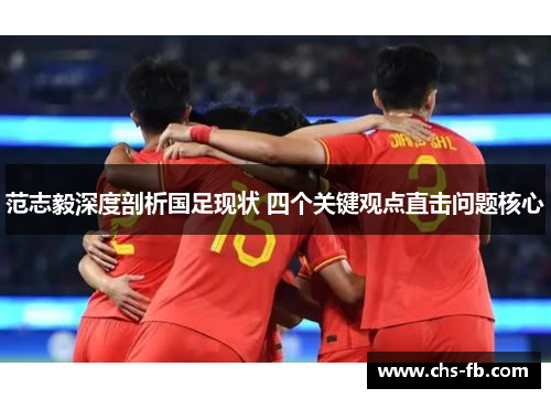 范志毅深度剖析国足现状 四个关键观点直击问题核心