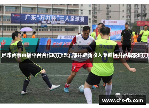 足球赛事直播平台合作助力俱乐部开辟新收入渠道提升品牌影响力