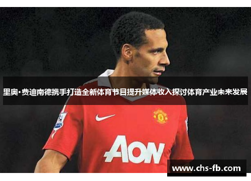 里奥·费迪南德携手打造全新体育节目提升媒体收入探讨体育产业未来发展