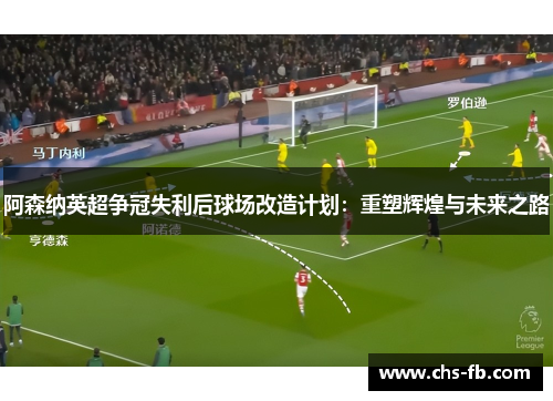 阿森纳英超争冠失利后球场改造计划：重塑辉煌与未来之路