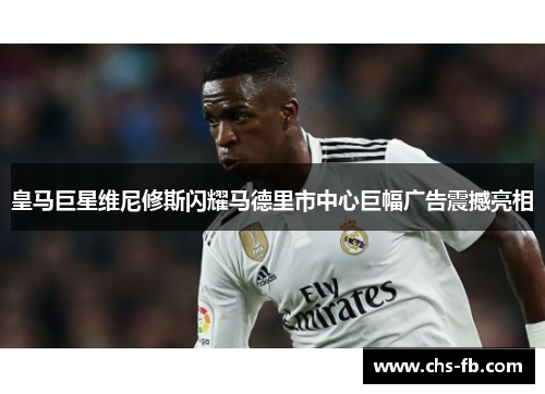 皇马巨星维尼修斯闪耀马德里市中心巨幅广告震撼亮相 皇马巨星维尼修斯闪耀马德里市中心巨幅广告震撼亮相