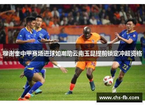 穆谢奎中甲赛场进球如潮助云南玉昆提前锁定冲超资格 穆谢奎中甲赛场进球如潮助云南玉昆提前锁定冲超资格