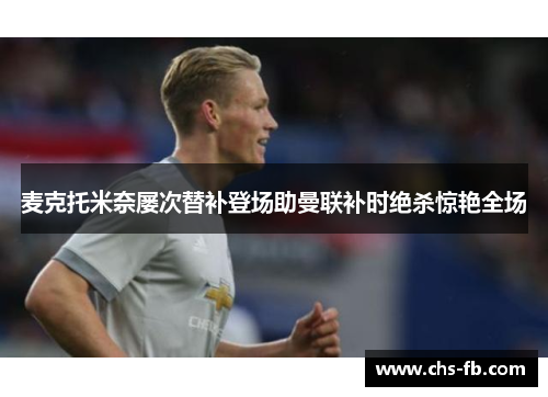 麦克托米奈屡次替补登场助曼联补时绝杀惊艳全场 麦克托米奈屡次替补登场助曼联补时绝杀惊艳全场